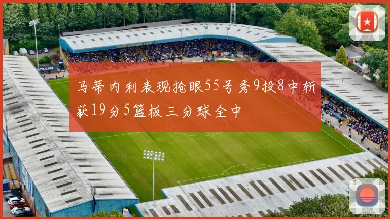 马蒂内利表现抢眼55号秀9投8中斩获19分5篮板三分球全中
