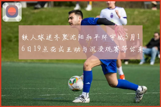 铁人球迷齐聚沈阳和平环宇城5月16日19点花式互动与沉浸观赛等你来参与