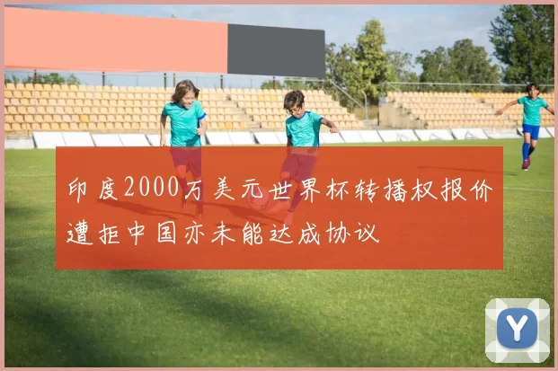 印度2000万美元世界杯转播权报价遭拒中国亦未能达成协议