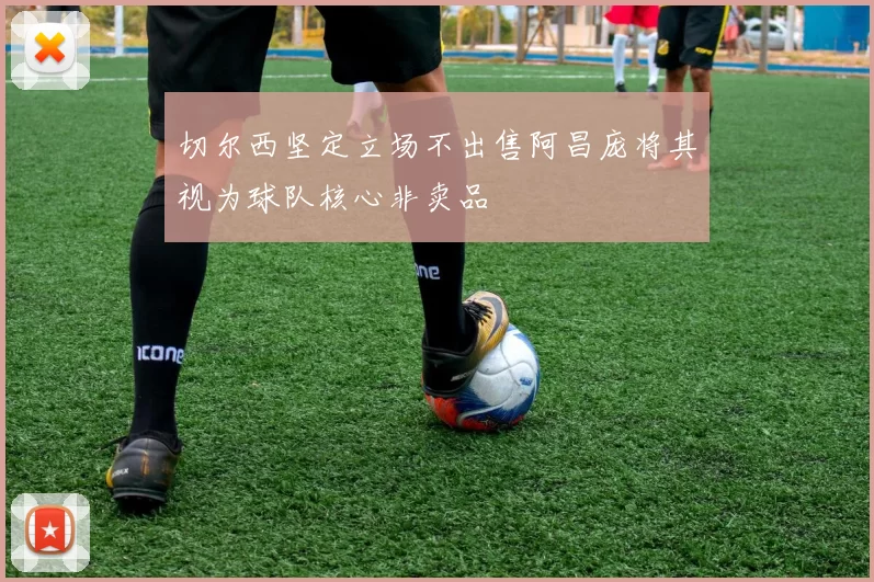 切尔西坚定立场不出售阿昌庞将其视为球队核心非卖品