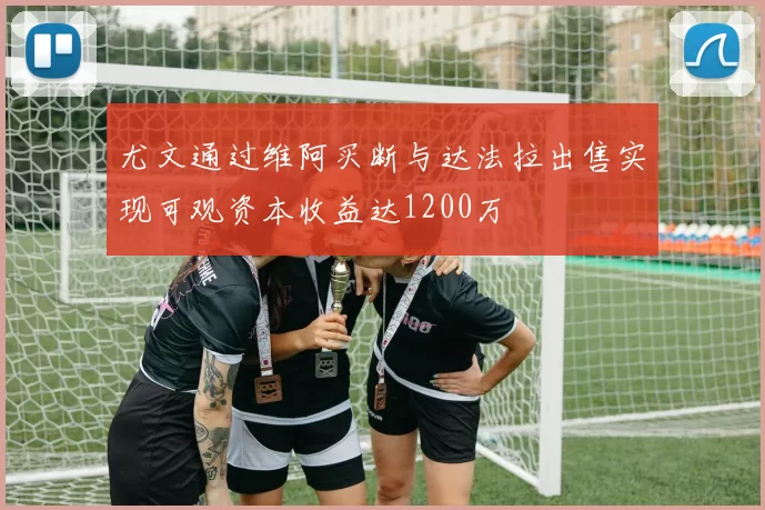 尤文通过维阿买断与达法拉出售实现可观资本收益达1200万
