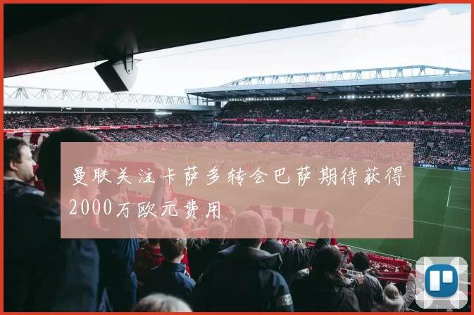 曼联关注卡萨多转会巴萨期待获得2000万欧元费用