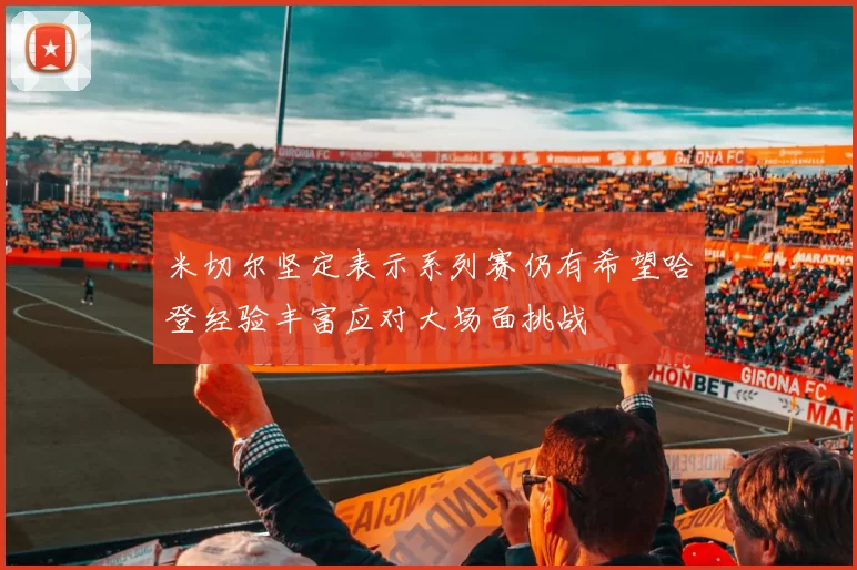 米切尔坚定表示系列赛仍有希望哈登经验丰富应对大场面挑战